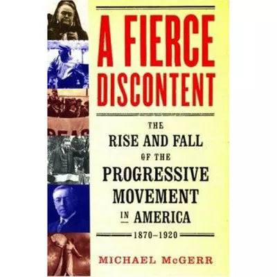 A Fierce Discontent : The Rise and Fall of the Progressive Movement in America, 1870-1920