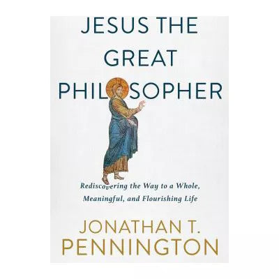 Jesus the Great Philosopher : Rediscovering the Wisdom Needed for the Good Life