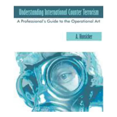 Understanding International Counter Terrorism: A Professional's Guide to the Operational Art