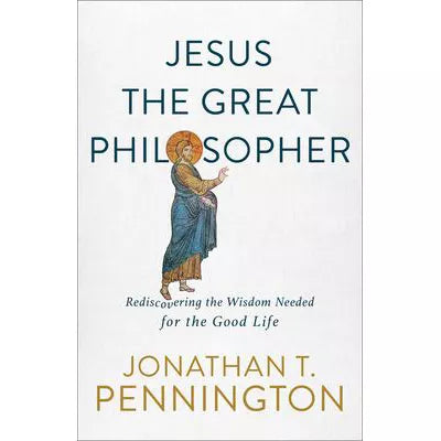 Jesus the Great Philosopher: Rediscovering the Wisdom Needed for the Good Life