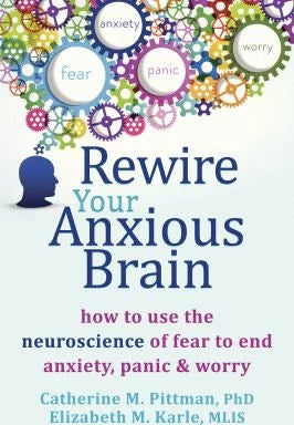 Rewire Your Anxious Brain : How to Use the Neuroscience of Fear to End Anxiety, Panic, and Worry