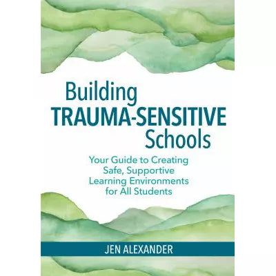 Building Trauma-Sensitive Schools : Your Guide to Creating Safe, Supportive Learning Environments for All Students